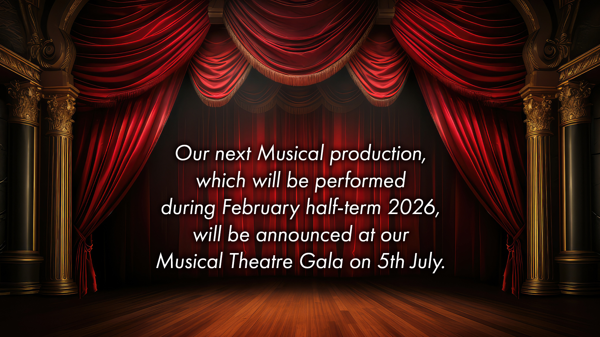 Our next Musical production, which will be performed during February half-term 2026, will be announced at our Musical Theatre Gala on 5th July.